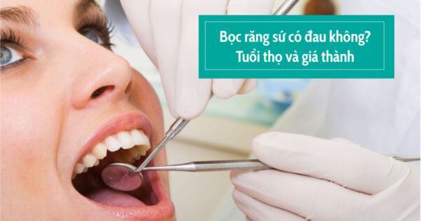 Bọc răng sứ có đau không? Tuổi thọ và giá thành